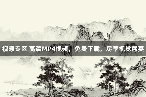 视频专区 高清MP4视频，免费下载，尽享视觉盛宴