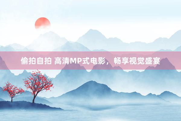 偷拍自拍 高清MP式电影，畅享视觉盛宴