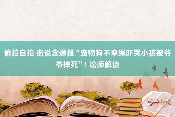 偷拍自拍 街说念通报“宠物狗不牵绳吓哭小孩被爷爷摔死”! 讼师解读