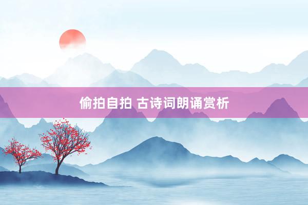 偷拍自拍 古诗词朗诵赏析