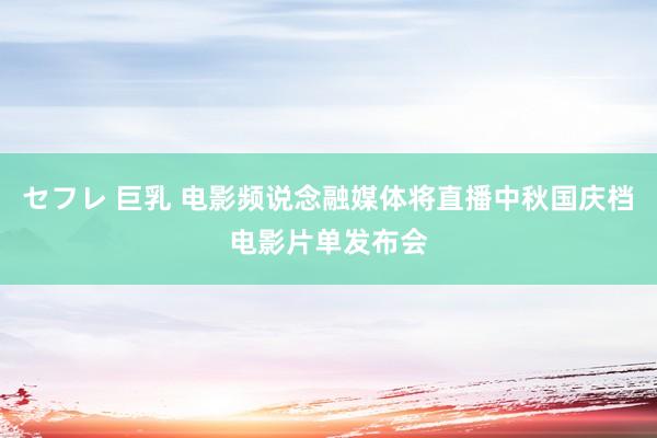 セフレ 巨乳 电影频说念融媒体将直播中秋国庆档电影片单发布会