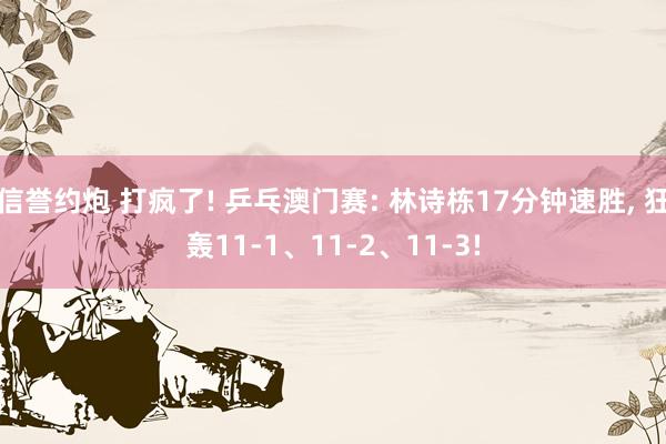信誉约炮 打疯了! 乒乓澳门赛: 林诗栋17分钟速胜, 狂轰11-1、11-2、11-3!