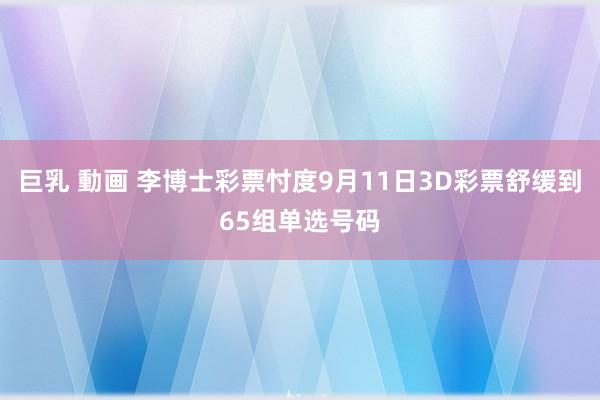 巨乳 動画 李博士彩票忖度9月11日3D彩票舒缓到65组单选号码
