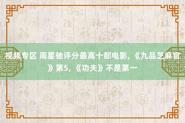 视频专区 周星驰评分最高十部电影, 《九品芝麻官》第5, 《功夫》不是第一