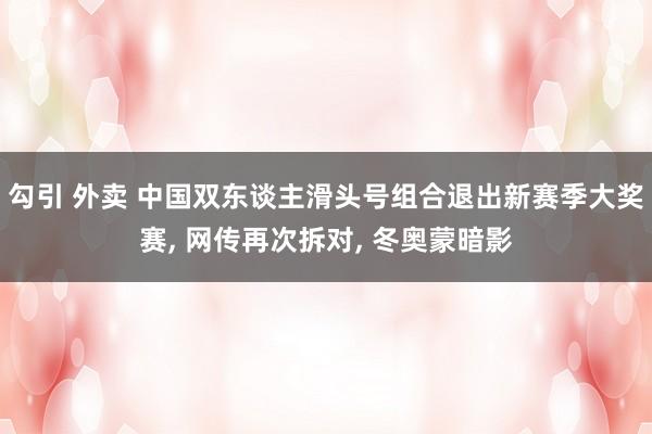 勾引 外卖 中国双东谈主滑头号组合退出新赛季大奖赛， 网传再次拆对， 冬奥蒙暗影
