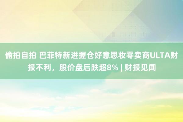 偷拍自拍 巴菲特新进握仓好意思妆零卖商ULTA财报不利，股价盘后跌超8% | 财报见闻