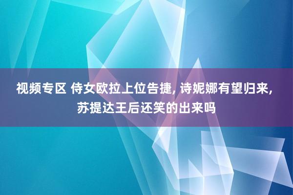 视频专区 侍女欧拉上位告捷, 诗妮娜有望归来, 苏提达王后还笑的出来吗
