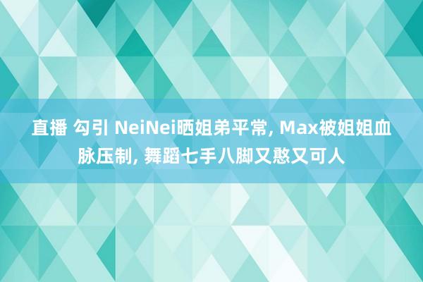 直播 勾引 NeiNei晒姐弟平常, Max被姐姐血脉压制, 舞蹈七手八脚又憨又可人