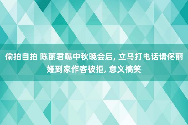 偷拍自拍 陈丽君曝中秋晚会后， 立马打电话请佟丽娅到家作客被拒， 意义搞笑