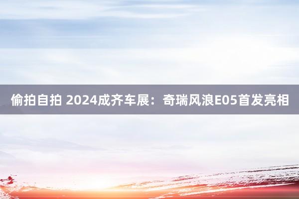 偷拍自拍 2024成齐车展：奇瑞风浪E05首发亮相