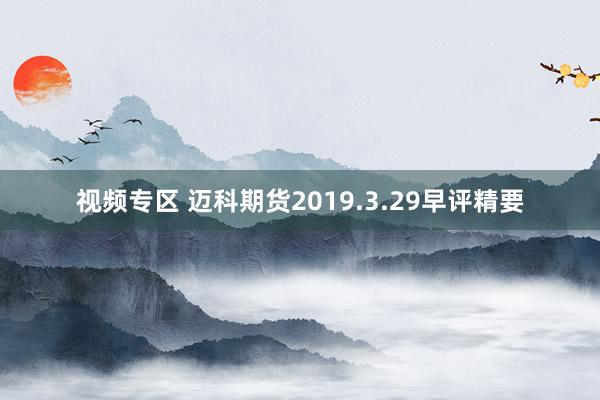 视频专区 迈科期货2019.3.29早评精要