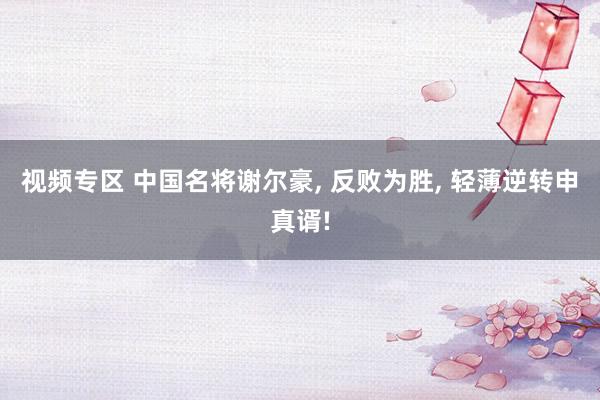 视频专区 中国名将谢尔豪, 反败为胜, 轻薄逆转申真谞!