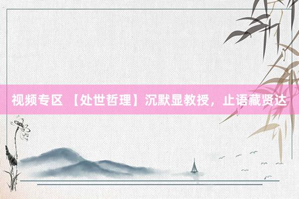 视频专区 【处世哲理】沉默显教授，止语藏贤达