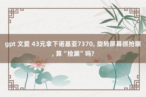 gpt 文爱 43元拿下诺基亚7370， 旋转屏幕很抢眼， 算“捡漏”吗?