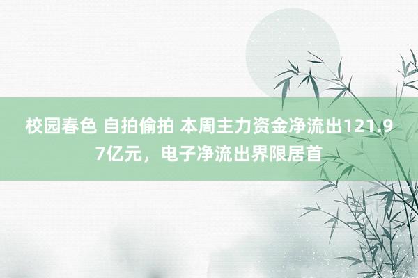 校园春色 自拍偷拍 本周主力资金净流出121.97亿元，电子净流出界限居首