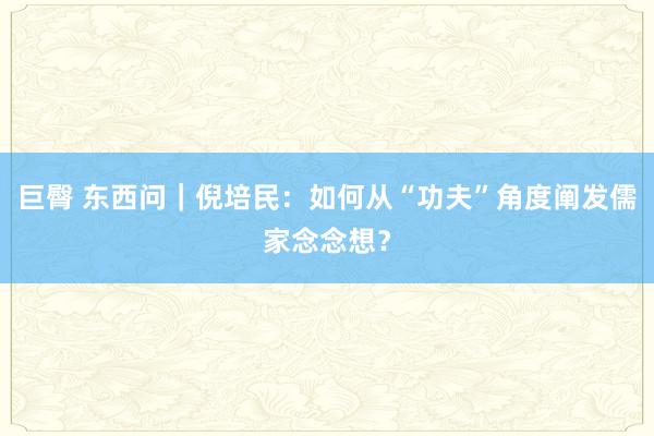 巨臀 东西问｜倪培民：如何从“功夫”角度阐发儒家念念想？