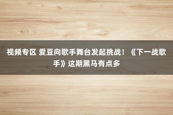 视频专区 爱豆向歌手舞台发起挑战！《下一战歌手》这期黑马有点多