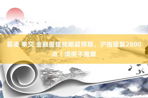霸凌 拳交 金融提拔战略超预期，沪指规复2800点｜阛阓不雅察
