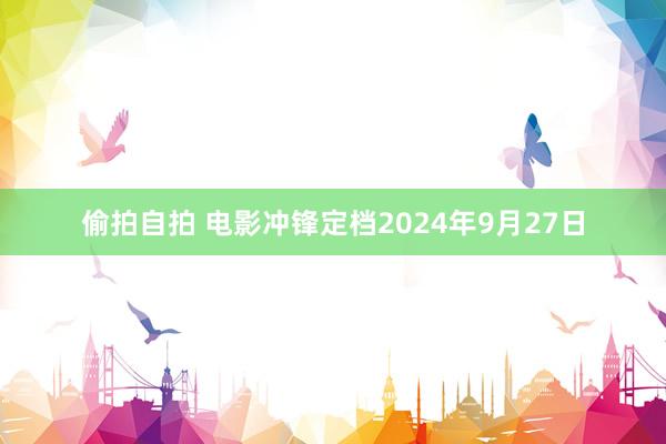 偷拍自拍 电影冲锋定档2024年9月27日