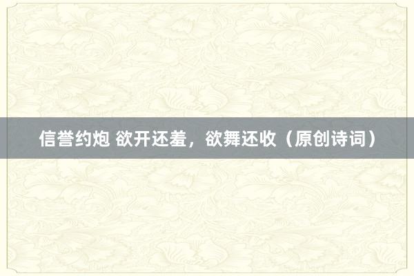 信誉约炮 欲开还羞，欲舞还收（原创诗词）