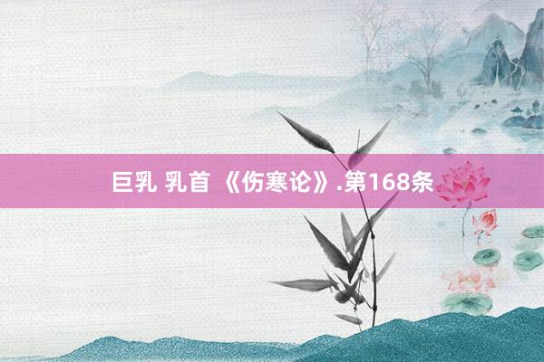 巨乳 乳首 《伤寒论》.第168条