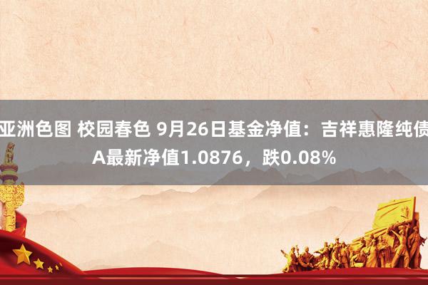 亚洲色图 校园春色 9月26日基金净值：吉祥惠隆纯债A最新净值1.0876，跌0.08%
