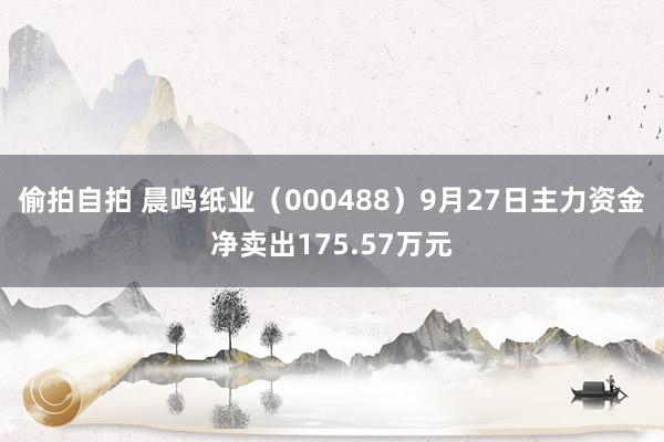 偷拍自拍 晨鸣纸业（000488）9月27日主力资金净卖出175.57万元
