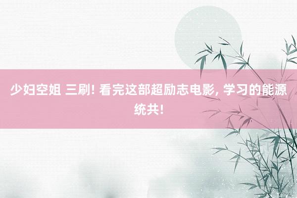 少妇空姐 三刷! 看完这部超励志电影， 学习的能源统共!