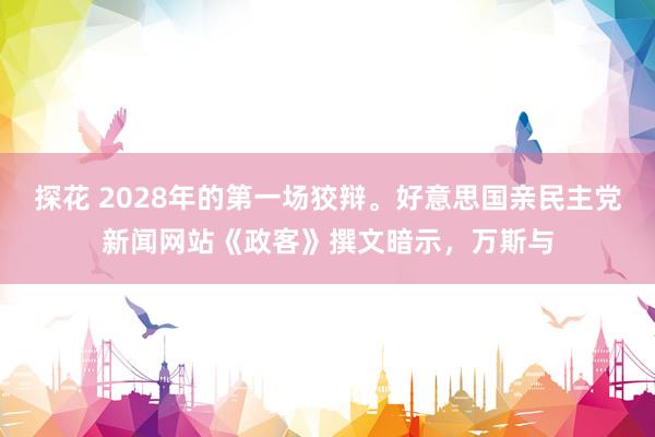探花 2028年的第一场狡辩。好意思国亲民主党新闻网站《政客》撰文暗示，万斯与
