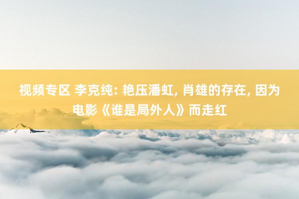 视频专区 李克纯: 艳压潘虹, 肖雄的存在, 因为电影《谁是局外人》而走红