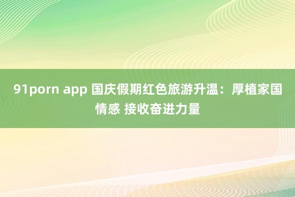 91porn app 国庆假期红色旅游升温：厚植家国情感 接收奋进力量