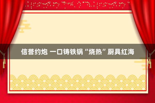信誉约炮 一口铸铁锅“烧热”厨具红海