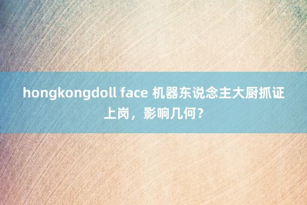 hongkongdoll face 机器东说念主大厨抓证上岗，影响几何？