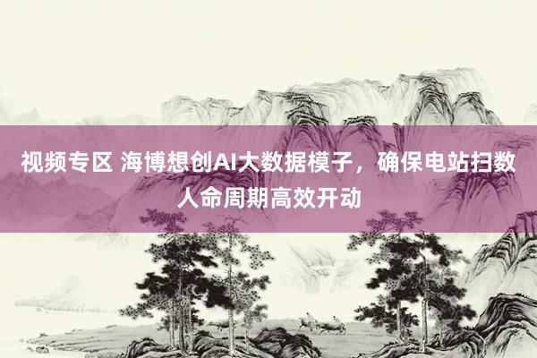 视频专区 海博想创AI大数据模子，确保电站扫数人命周期高效开动