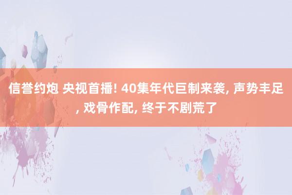 信誉约炮 央视首播! 40集年代巨制来袭， 声势丰足， 戏骨作配， 终于不剧荒了