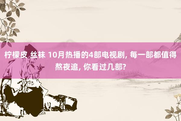 柠檬皮 丝袜 10月热播的4部电视剧, 每一部都值得熬夜追, 你看过几部?