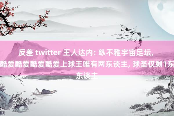 反差 twitter 王人达内: 纵不雅宇宙足坛, 着实酷爱酷爱酷爱酷爱上球王唯有两东谈主, 球圣仅剩1东谈主