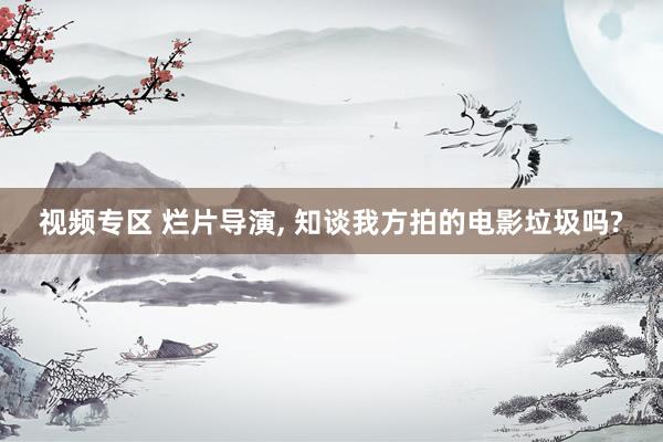 视频专区 烂片导演, 知谈我方拍的电影垃圾吗?