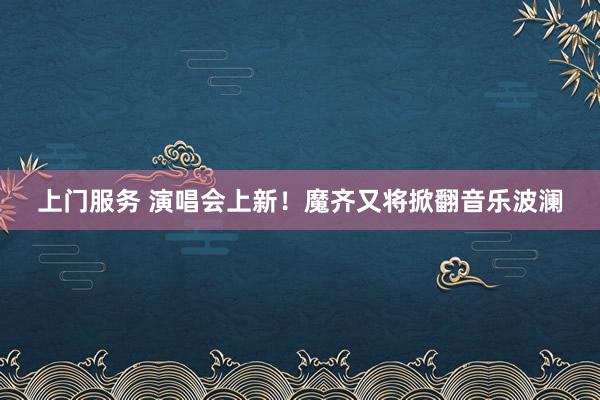 上门服务 演唱会上新！魔齐又将掀翻音乐波澜