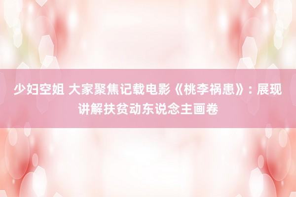 少妇空姐 大家聚焦记载电影《桃李祸患》: 展现讲解扶贫动东说念主画卷