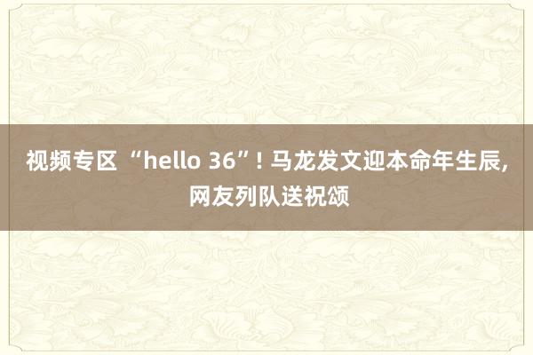 视频专区 “hello 36”! 马龙发文迎本命年生辰, 网友列队送祝颂