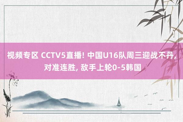 视频专区 CCTV5直播! 中国U16队周三迎战不丹, 对准连胜, 敌手上轮0-5韩国