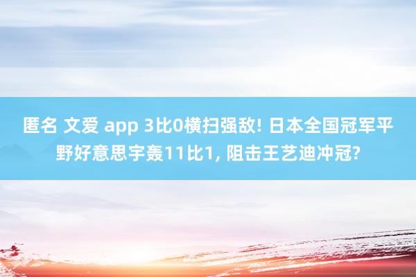 匿名 文爱 app 3比0横扫强敌! 日本全国冠军平野好意思宇轰11比1, 阻击王艺迪冲冠?