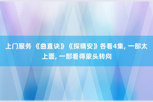 上门服务 《曲直诀》《探晴安》各看4集, 一部太上面, 一部看得蒙头转向