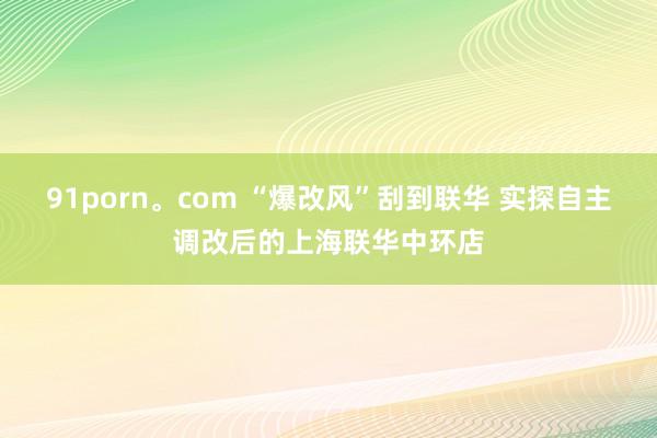 91porn。com “爆改风”刮到联华 实探自主调改后的上海联华中环店