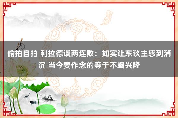 偷拍自拍 利拉德谈两连败：如实让东谈主感到消沉 当今要作念的等于不竭兴隆