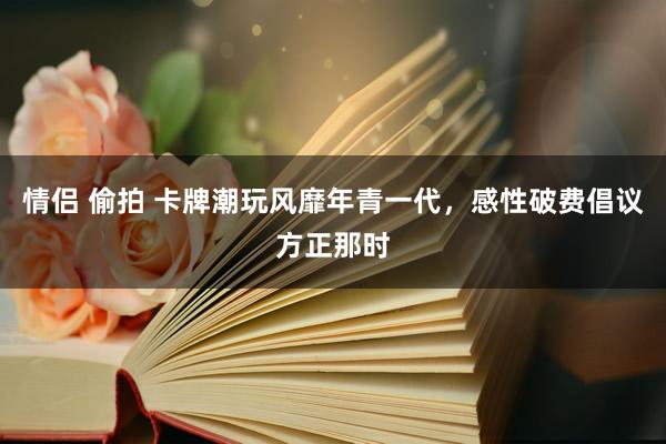 情侣 偷拍 卡牌潮玩风靡年青一代，感性破费倡议方正那时