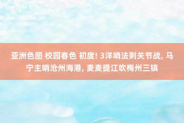 亚洲色图 校园春色 初度! 3洋哨法则关节战， 马宁主哨沧州海港， 麦麦提江吹梅州三镇