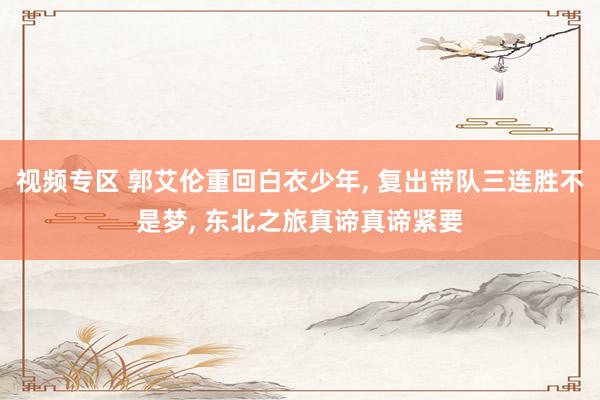 视频专区 郭艾伦重回白衣少年, 复出带队三连胜不是梦, 东北之旅真谛真谛紧要