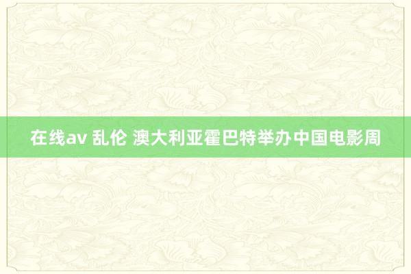 在线av 乱伦 澳大利亚霍巴特举办中国电影周